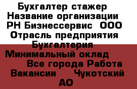 Бухгалтер-стажер › Название организации ­ РН-Бизнессервис, ООО › Отрасль предприятия ­ Бухгалтерия › Минимальный оклад ­ 13 000 - Все города Работа » Вакансии   . Чукотский АО